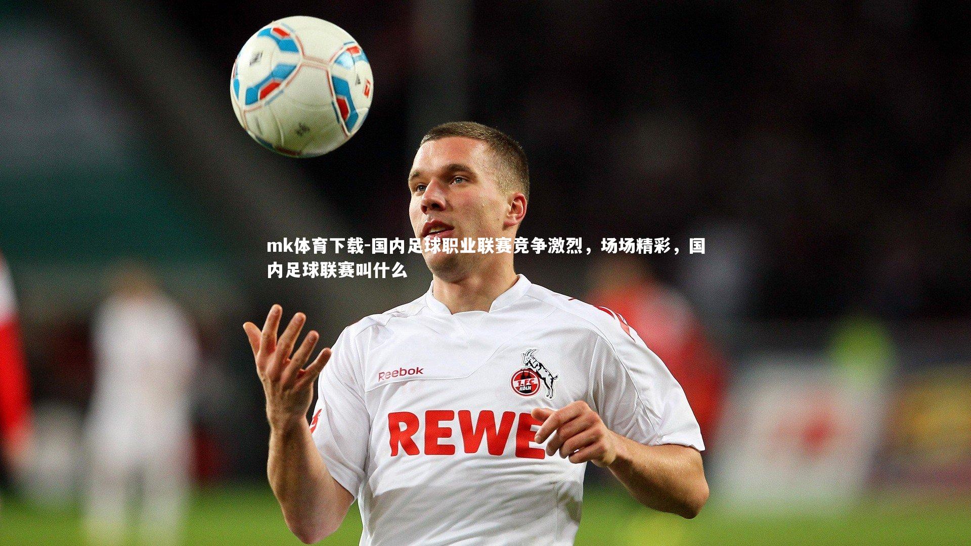 mk体育下载-国内足球职业联赛竞争激烈，场场精彩，国内足球联赛叫什么