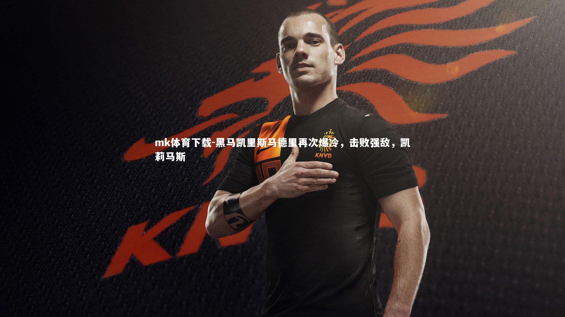 mk体育下载-黑马凯里斯马德里再次爆冷，击败强敌，凯莉马斯