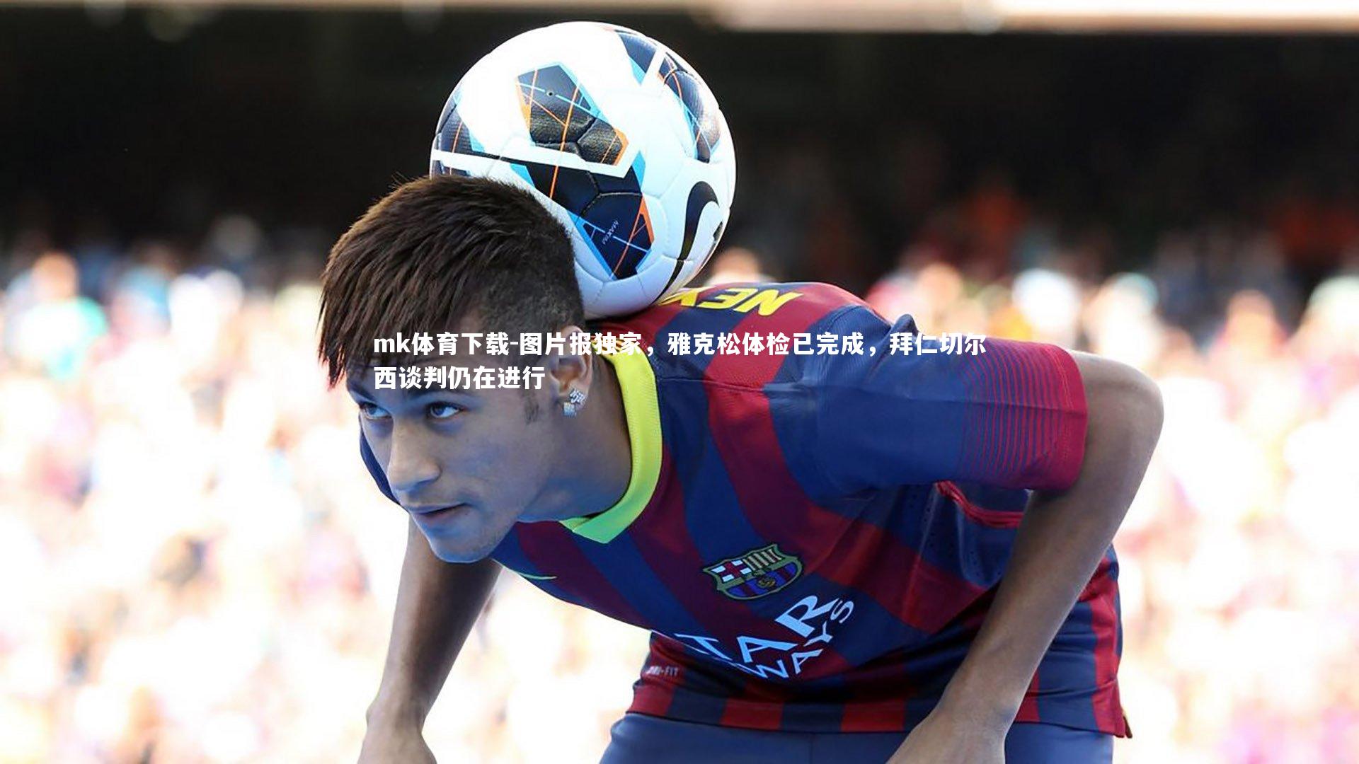 图片报独家,雅克松体检已完成,拜仁切尔西谈判仍在进行