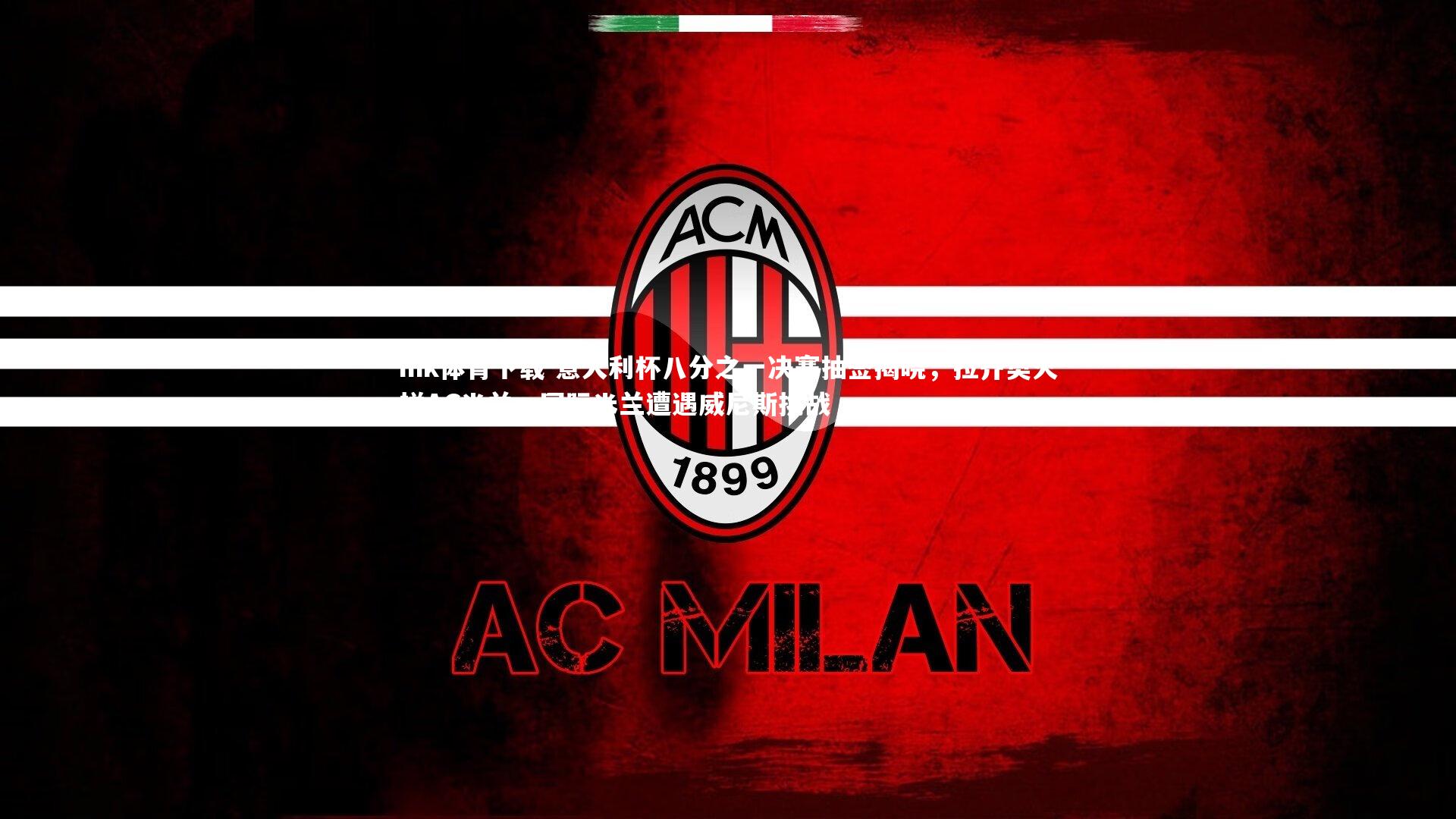 意大利杯八分之一决赛抽签揭晓，拉齐奥火拼AC米兰，国际米兰遭遇威尼斯挑战